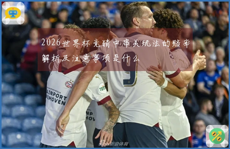 2026世界杯竞猜中串关玩法的赔率解析及注意事项是什么