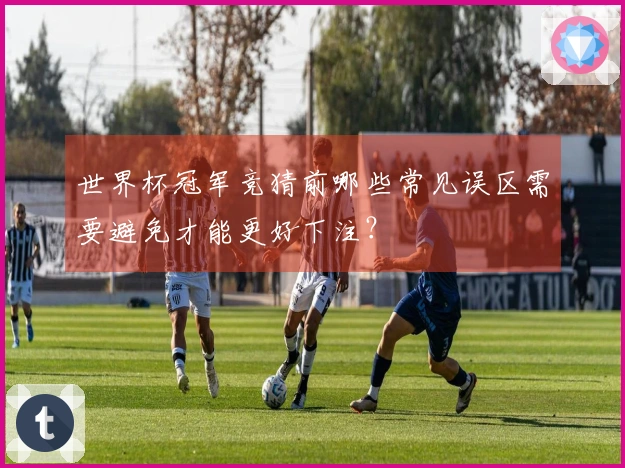 世界杯冠军竞猜前哪些常见误区需要避免才能更好下注？