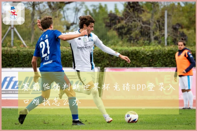 赛前临场判断世界杯竞猜app登录入口难找怎么办