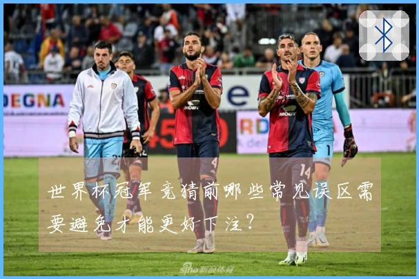 世界杯冠军竞猜前哪些常见误区需要避免才能更好下注？