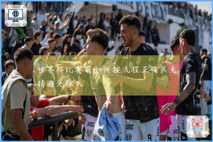 世界杯比赛前如何按流程正确买竞猜避免踩坑