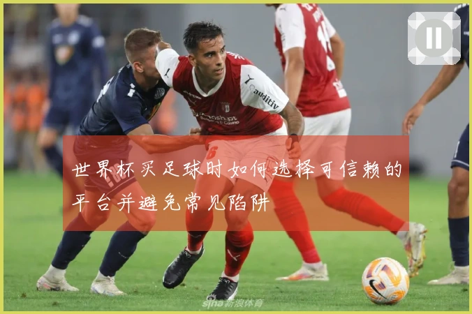世界杯买足球时如何选择可信赖的平台并避免常见陷阱