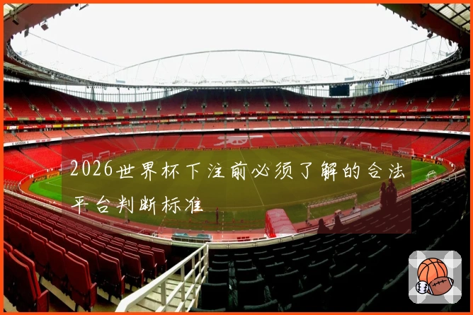 2026世界杯下注前必须了解的合法平台判断标准