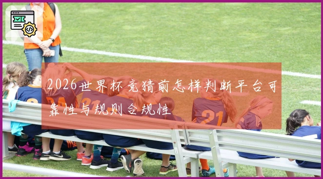 2026世界杯竞猜前怎样判断平台可靠性与规则合规性