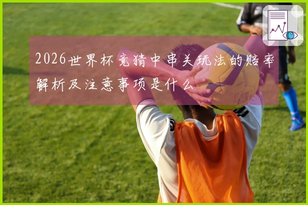 2026世界杯竞猜中串关玩法的赔率解析及注意事项是什么