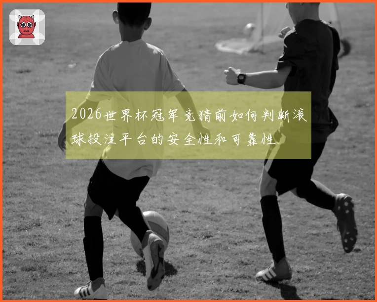 2026世界杯冠军竞猜前如何判断滚球投注平台的安全性和可靠性